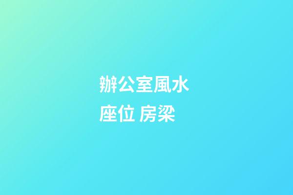 辦公室風水 座位 房梁